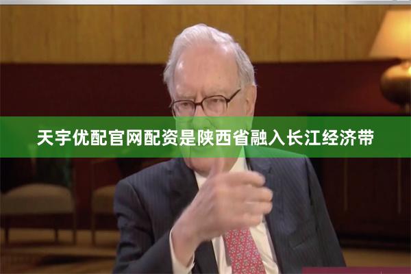 天宇优配官网配资是陕西省融入长江经济带