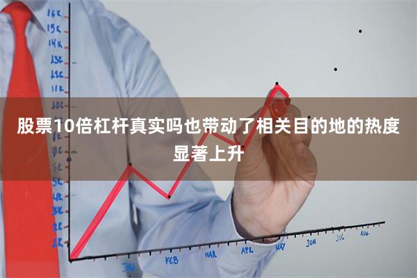 股票10倍杠杆真实吗也带动了相关目的地的热度显著上升