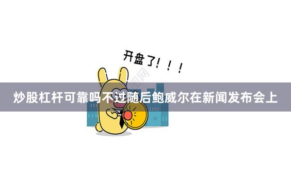 炒股杠杆可靠吗不过随后鲍威尔在新闻发布会上