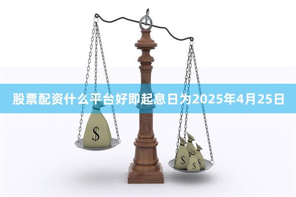 股票配资什么平台好即起息日为2025年4月25日